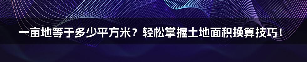 一亩地等于多少平方米？轻松掌握土地面积换算技巧！