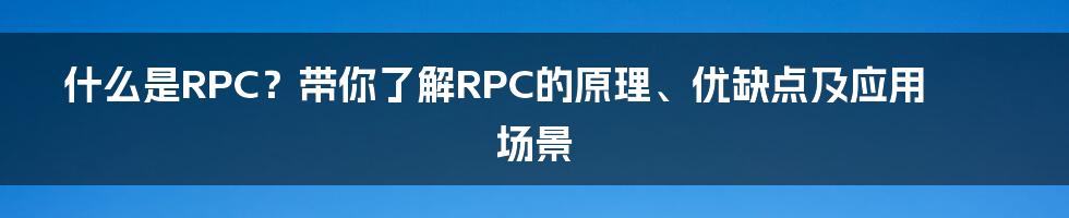 什么是RPC？带你了解RPC的原理、优缺点及应用场景