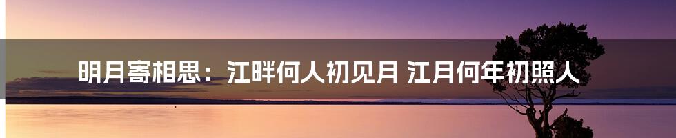 明月寄相思：江畔何人初见月 江月何年初照人