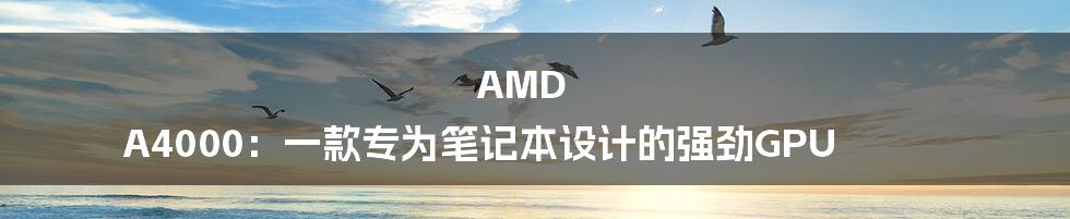 AMD A4000：一款专为笔记本设计的强劲GPU