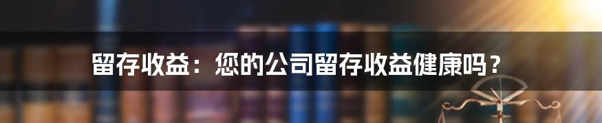 留存收益：您的公司留存收益健康吗？