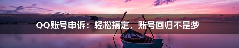 QQ账号申诉：轻松搞定，账号回归不是梦