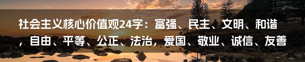 社会主义核心价值观24字：富强、民主、文明、和谐，自由、平等、公正、法治，爱国、敬业、诚信、友善