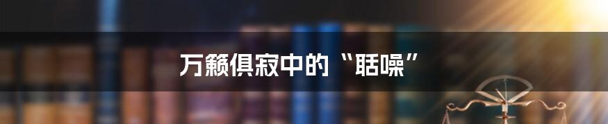 万籁俱寂中的“聒噪”