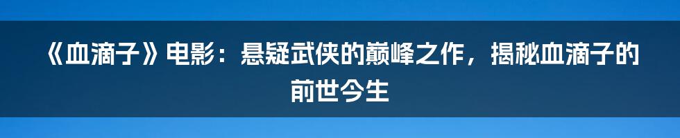 《血滴子》电影：悬疑武侠的巅峰之作，揭秘血滴子的前世今生