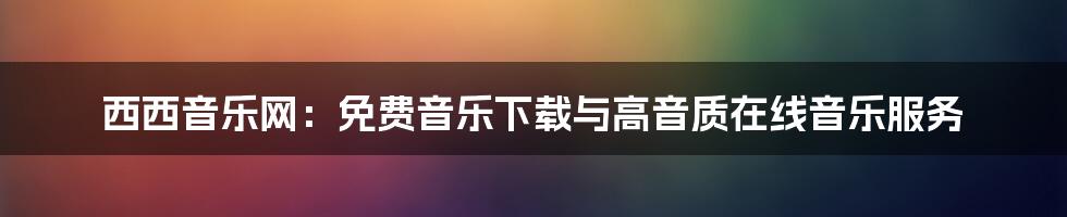 西西音乐网：免费音乐下载与高音质在线音乐服务