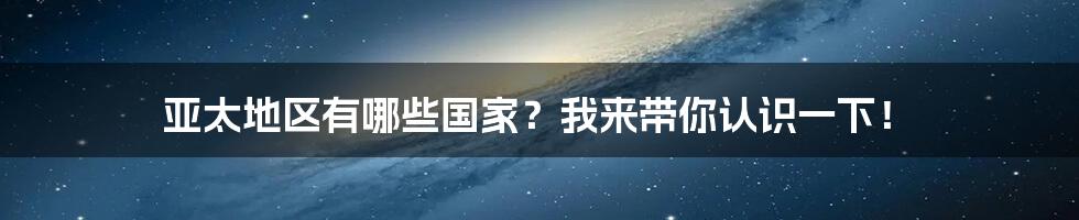 亚太地区有哪些国家？我来带你认识一下！