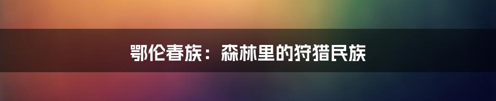 鄂伦春族：森林里的狩猎民族