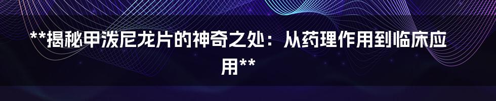 **揭秘甲泼尼龙片的神奇之处：从药理作用到临床应用**