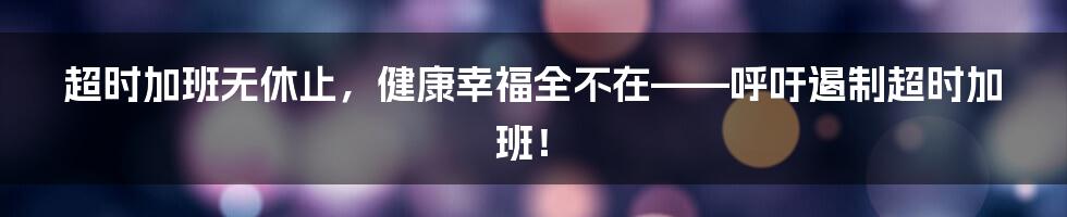 超时加班无休止，健康幸福全不在——呼吁遏制超时加班！