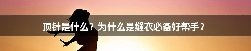 顶针是什么？为什么是缝衣必备好帮手？