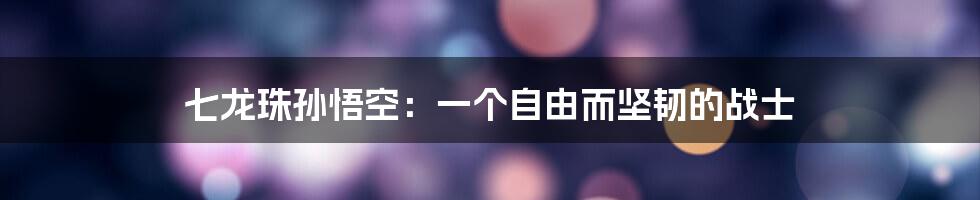 七龙珠孙悟空：一个自由而坚韧的战士