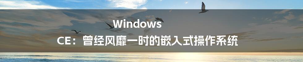 Windows CE：曾经风靡一时的嵌入式操作系统