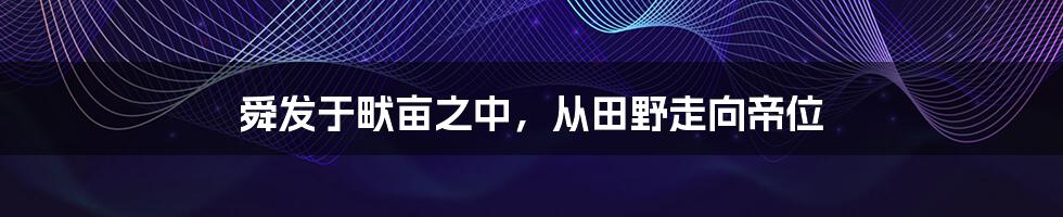 舜发于畎亩之中，从田野走向帝位