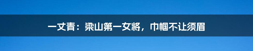 一丈青：梁山第一女将，巾帼不让须眉