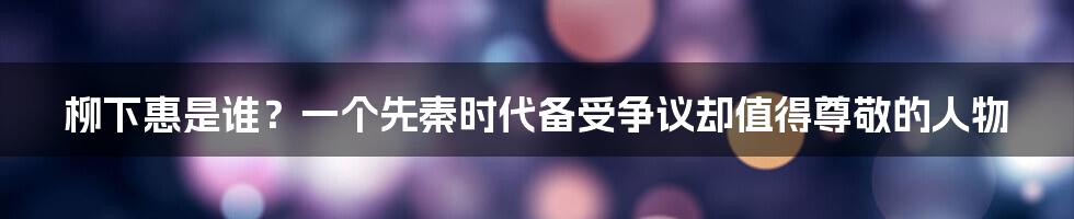 柳下惠是谁？一个先秦时代备受争议却值得尊敬的人物