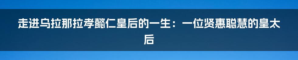 走进乌拉那拉孝懿仁皇后的一生：一位贤惠聪慧的皇太后