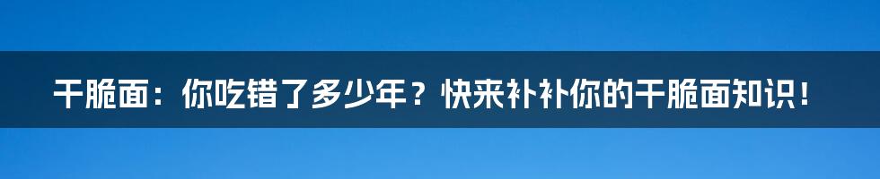 干脆面：你吃错了多少年？快来补补你的干脆面知识！