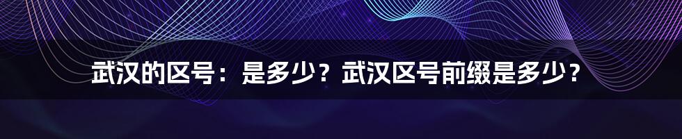 武汉的区号：是多少？武汉区号前缀是多少？