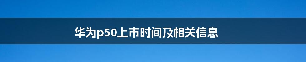 华为p50上市时间及相关信息