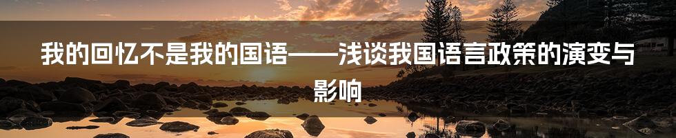 我的回忆不是我的国语——浅谈我国语言政策的演变与影响