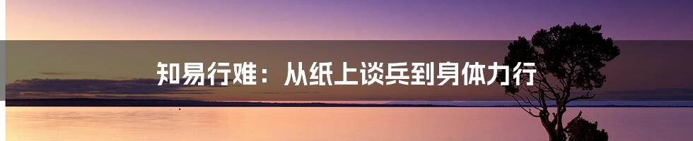 知易行难：从纸上谈兵到身体力行