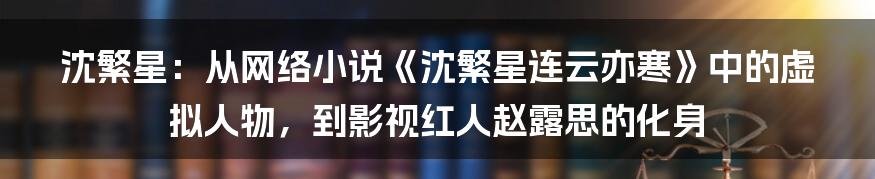 沈繁星：从网络小说《沈繁星连云亦寒》中的虚拟人物，到影视红人赵露思的化身