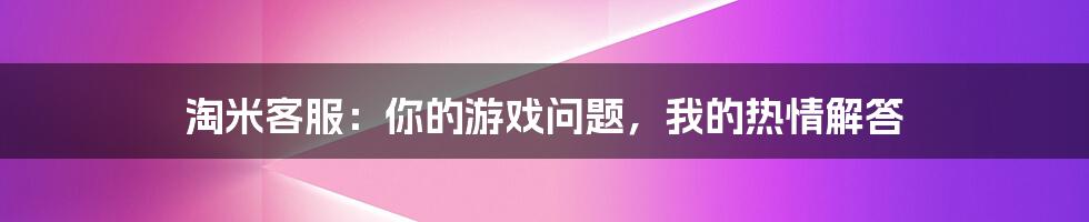 淘米客服：你的游戏问题，我的热情解答