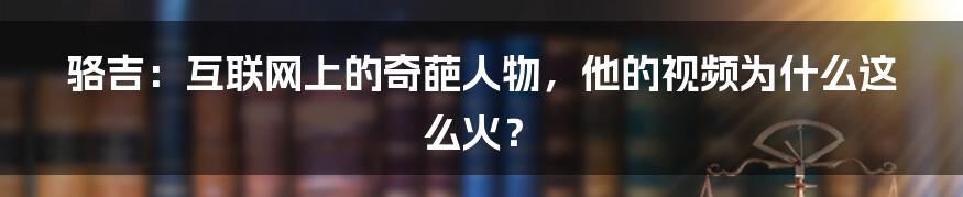 骆吉：互联网上的奇葩人物，他的视频为什么这么火？