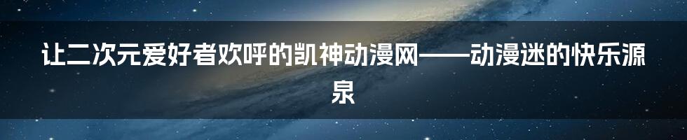 让二次元爱好者欢呼的凯神动漫网——动漫迷的快乐源泉