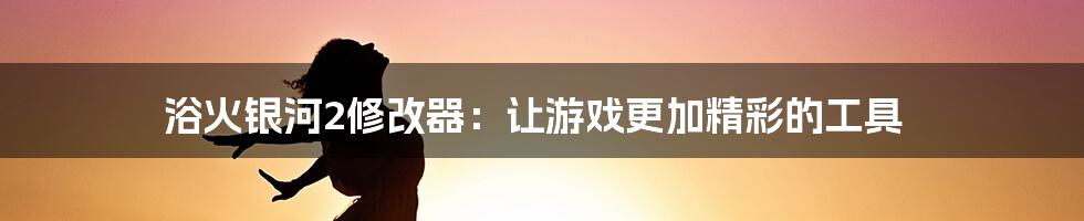 浴火银河2修改器：让游戏更加精彩的工具