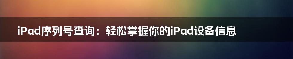 iPad序列号查询：轻松掌握你的iPad设备信息