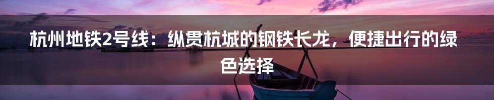 杭州地铁2号线：纵贯杭城的钢铁长龙，便捷出行的绿色选择