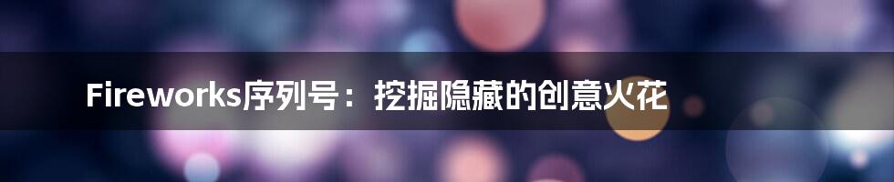 Fireworks序列号：挖掘隐藏的创意火花