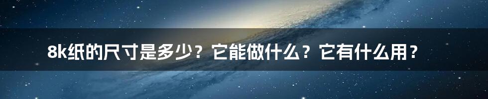 8k纸的尺寸是多少？它能做什么？它有什么用？