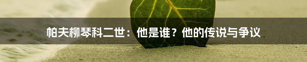 帕夫柳琴科二世：他是谁？他的传说与争议