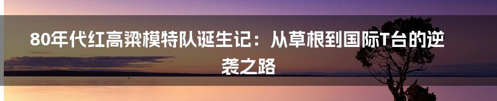 80年代红高粱模特队诞生记：从草根到国际T台的逆袭之路