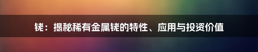 铑：揭秘稀有金属铑的特性、应用与投资价值