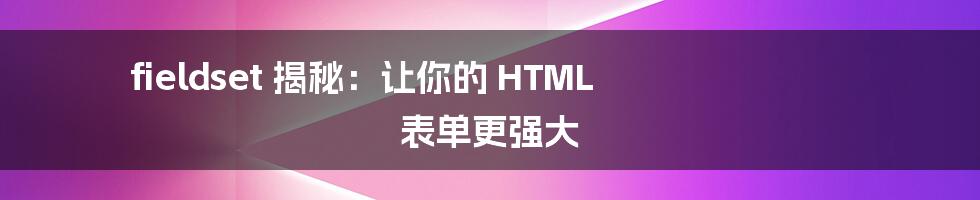 fieldset 揭秘：让你的 HTML 表单更强大