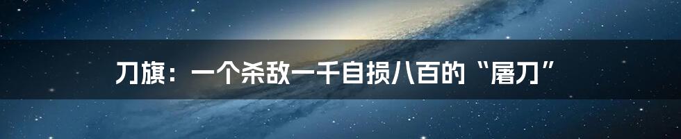 刀旗：一个杀敌一千自损八百的“屠刀”