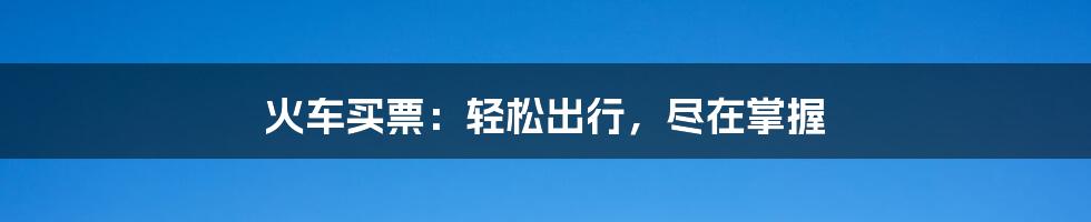 火车买票：轻松出行，尽在掌握