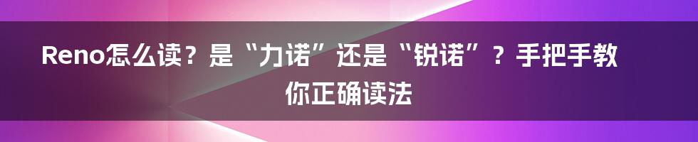 Reno怎么读？是“力诺”还是“锐诺”？手把手教你正确读法