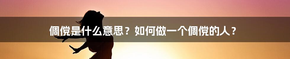 倜傥是什么意思？如何做一个倜傥的人？