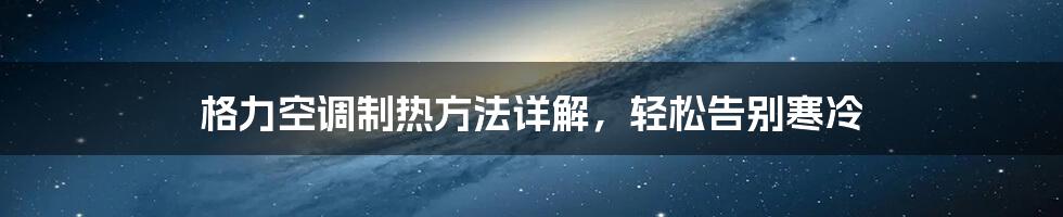 格力空调制热方法详解，轻松告别寒冷