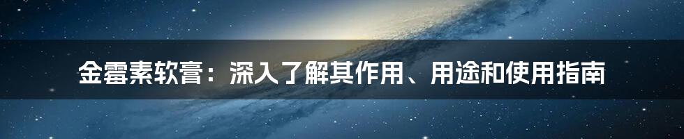 金霉素软膏：深入了解其作用、用途和使用指南