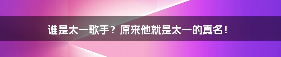 谁是太一歌手？原来他就是太一的真名！