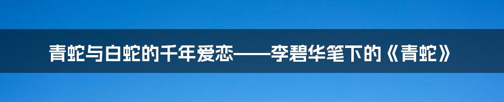 青蛇与白蛇的千年爱恋——李碧华笔下的《青蛇》