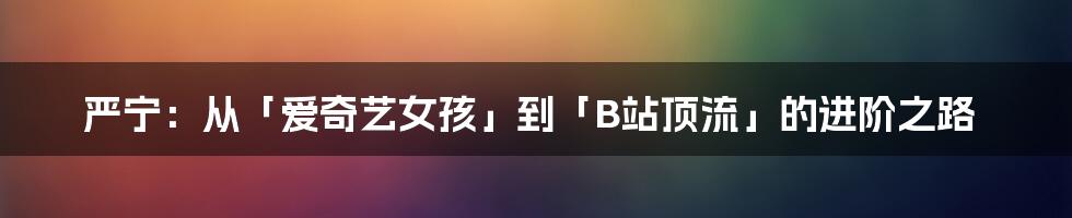 严宁：从「爱奇艺女孩」到「B站顶流」的进阶之路