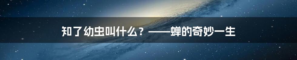 知了幼虫叫什么？——蝉的奇妙一生