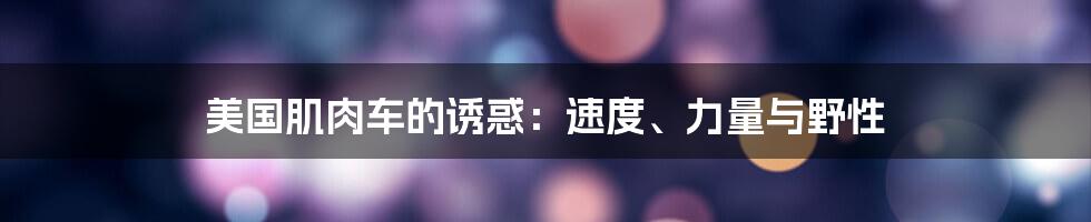 美国肌肉车的诱惑：速度、力量与野性